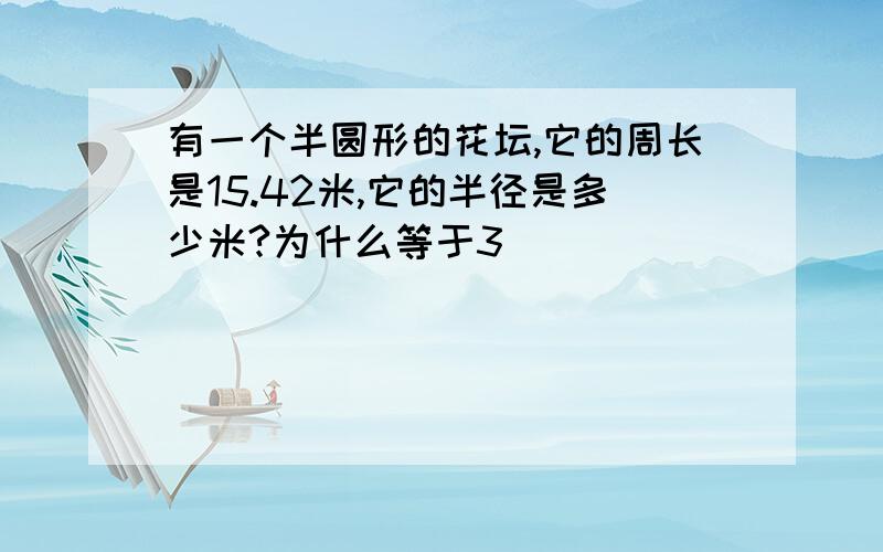 有一个半圆形的花坛,它的周长是15.42米,它的半径是多少米?为什么等于3