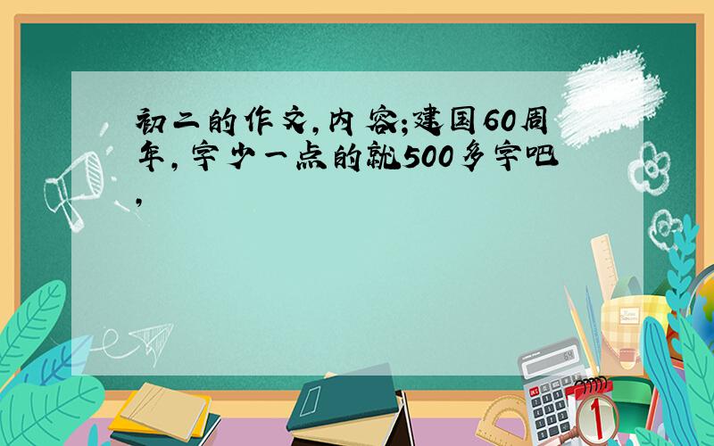 初二的作文,内容;建国60周年,字少一点的就500多字吧,