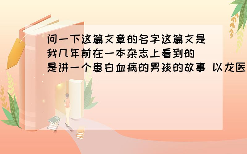 问一下这篇文章的名字这篇文是我几年前在一本杂志上看到的 是讲一个患白血病的男孩的故事 以龙医生（大概姓这个）为第一人称叙