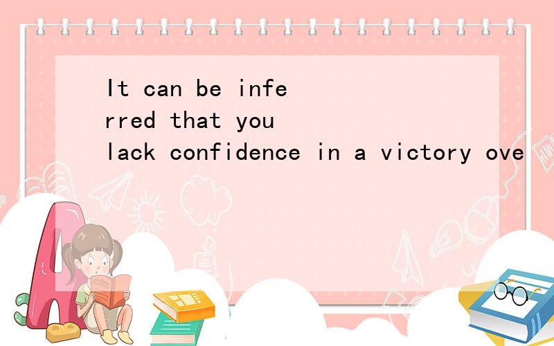 It can be inferred that you lack confidence in a victory ove