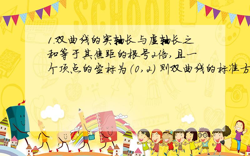 1.双曲线的实轴长与虚轴长之和等于其焦距的根号2倍,且一个顶点的坐标为（0,2） 则双曲线的标准方程为?