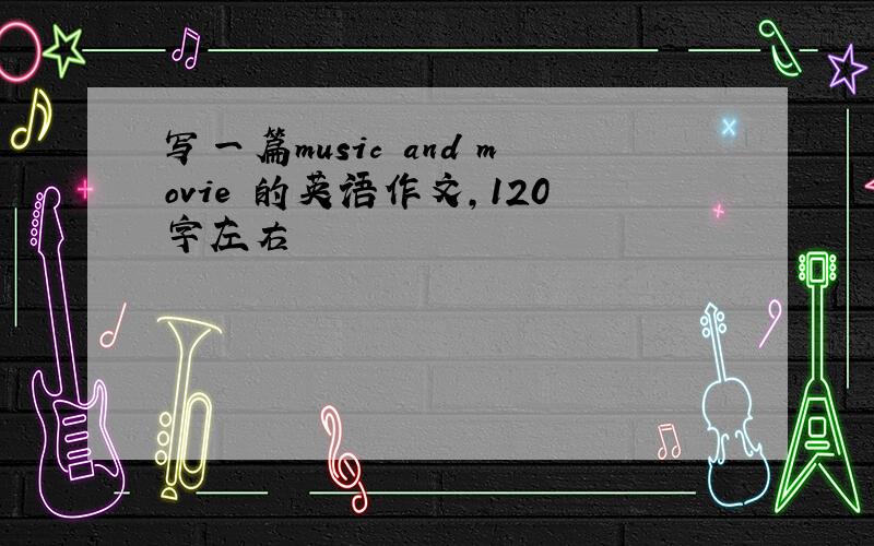 写一篇music and movie 的英语作文,120字左右