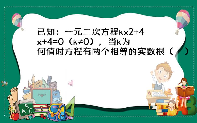 已知：一元二次方程kx2+4x+4=0（k≠0），当k为何值时方程有两个相等的实数根（　　）