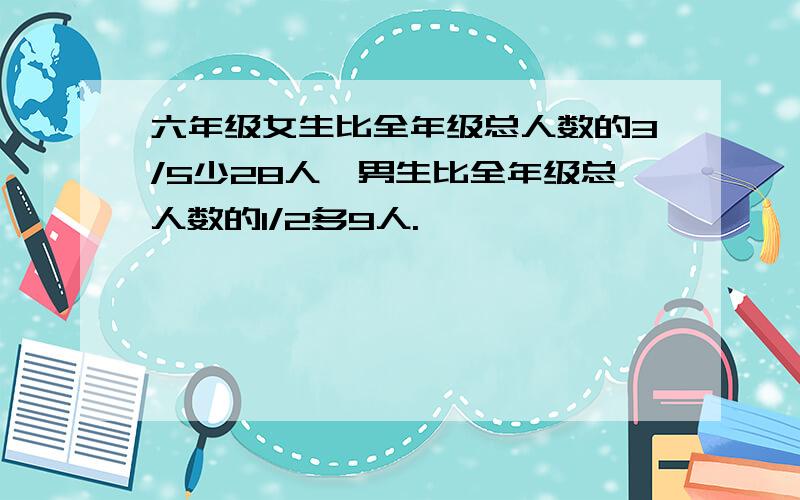 六年级女生比全年级总人数的3/5少28人,男生比全年级总人数的1/2多9人.