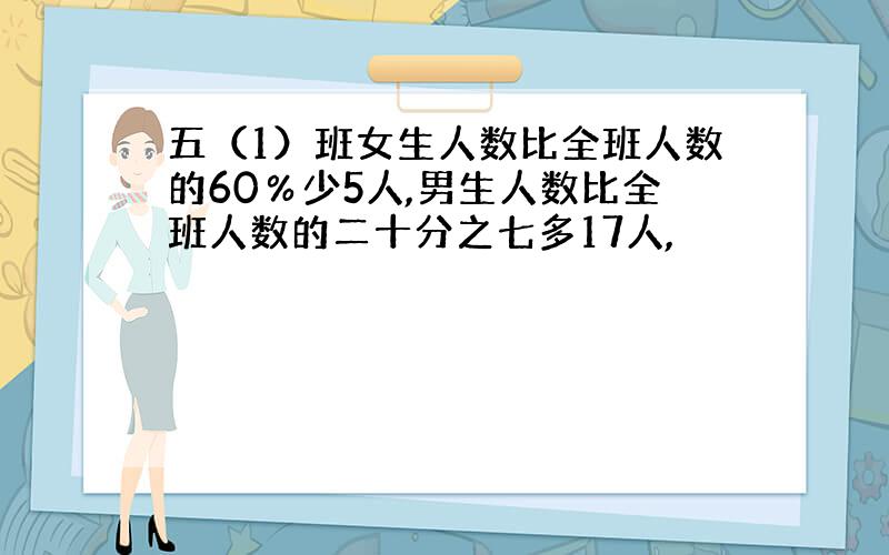 五（1）班女生人数比全班人数的60％少5人,男生人数比全班人数的二十分之七多17人,