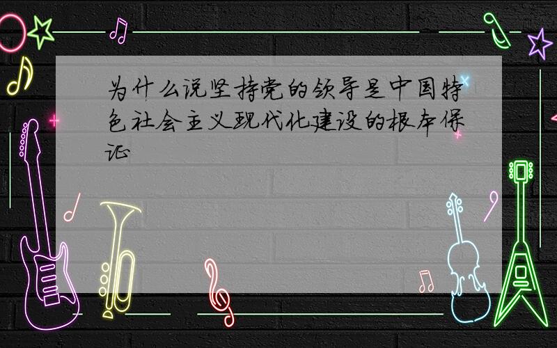 为什么说坚持党的领导是中国特色社会主义现代化建设的根本保证