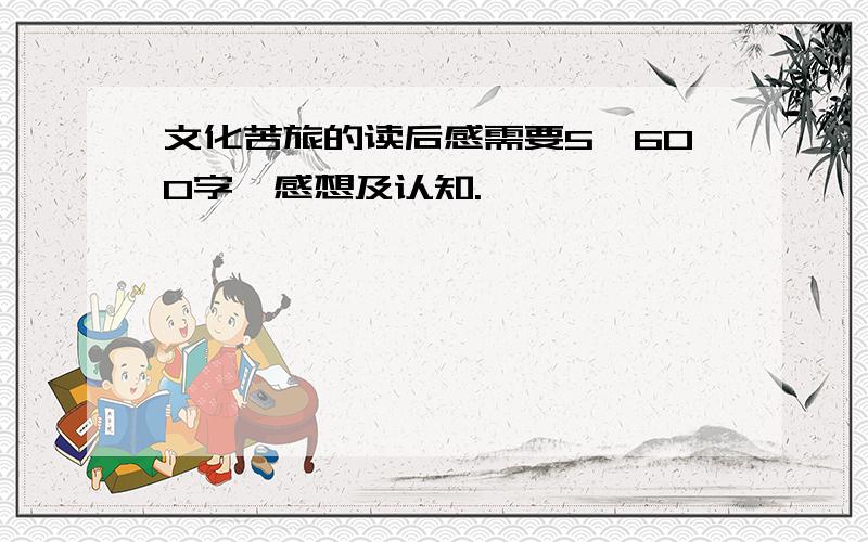 文化苦旅的读后感需要5,600字,感想及认知.