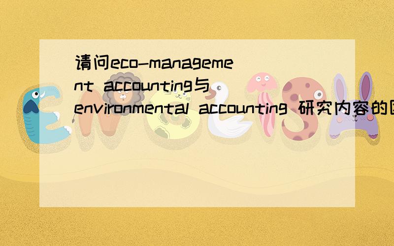 请问eco-management accounting与environmental accounting 研究内容的区别