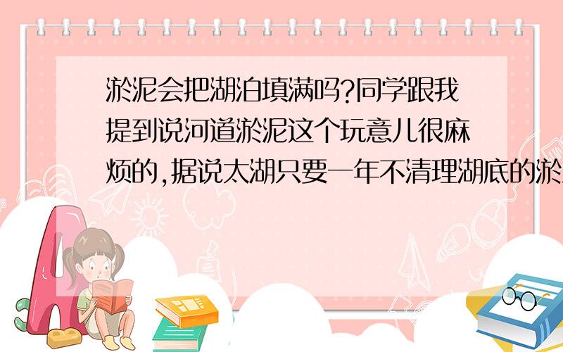 淤泥会把湖泊填满吗?同学跟我提到说河道淤泥这个玩意儿很麻烦的,据说太湖只要一年不清理湖底的淤泥,湖面就会抬高20厘米之多