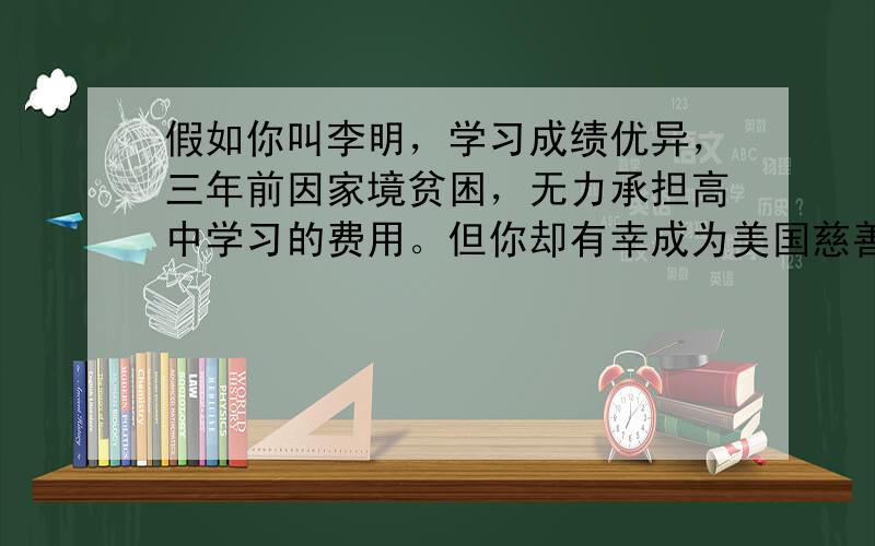 假如你叫李明，学习成绩优异，三年前因家境贫困，无力承担高中学习的费用。但你却有幸成为美国慈善家Mr Smith的资助对象