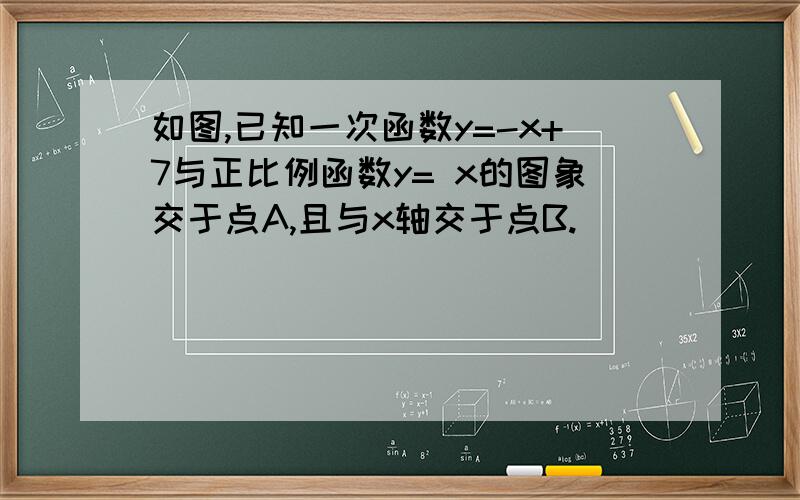 如图,已知一次函数y=-x+7与正比例函数y= x的图象交于点A,且与x轴交于点B.