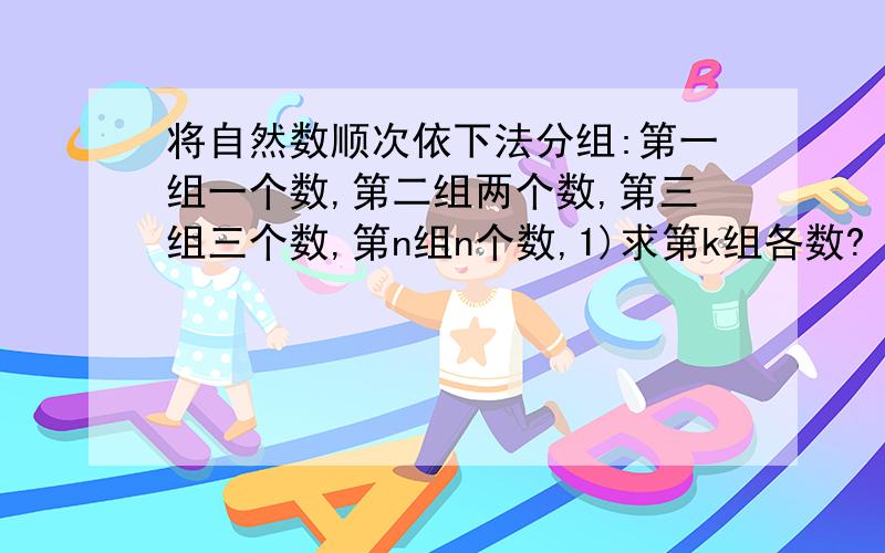 将自然数顺次依下法分组:第一组一个数,第二组两个数,第三组三个数,第n组n个数,1)求第k组各数?