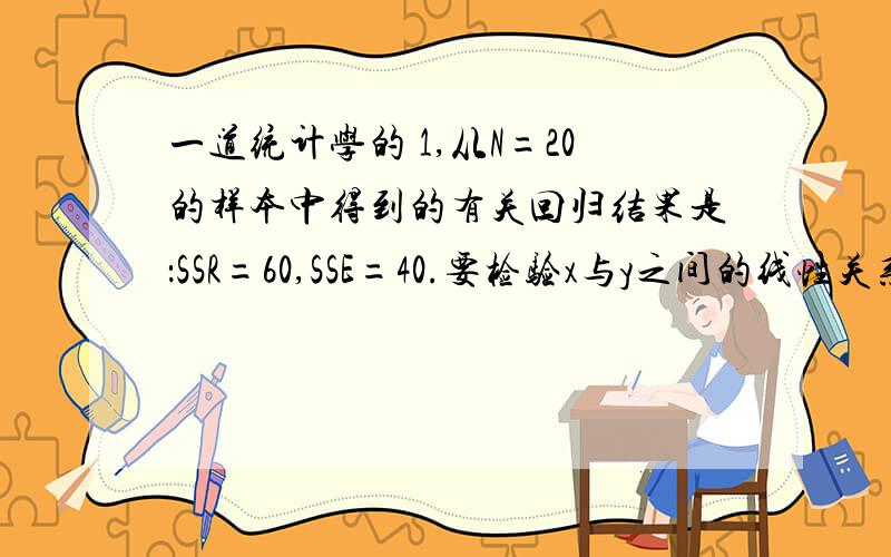 一道统计学的 1,从N=20的样本中得到的有关回归结果是：SSR=60,SSE=40.要检验x与y之间的线性关系是否显著