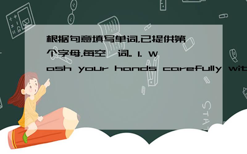 根据句意填写单词，已提供第一个字母，每空一词。 1. Wash your hands carefully with th