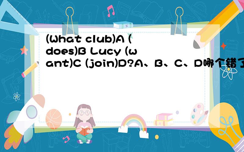 (What club)A (does)B Lucy (want)C (join)D?A、B、C、D哪个错了?