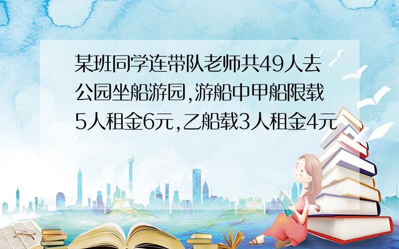 某班同学连带队老师共49人去公园坐船游园,游船中甲船限载5人租金6元,乙船载3人租金4元