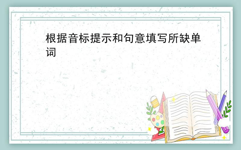 根据音标提示和句意填写所缺单词