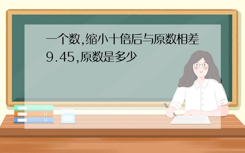 一个数,缩小十倍后与原数相差9.45,原数是多少