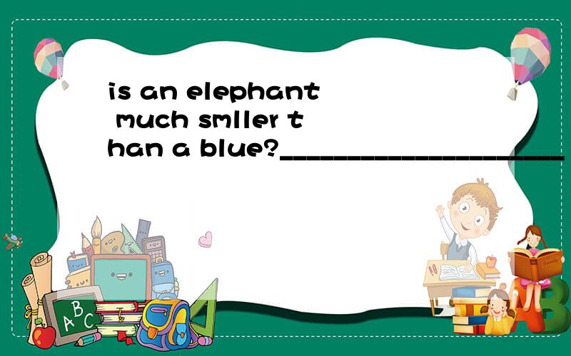 is an elephant much smller than a blue?_____________________