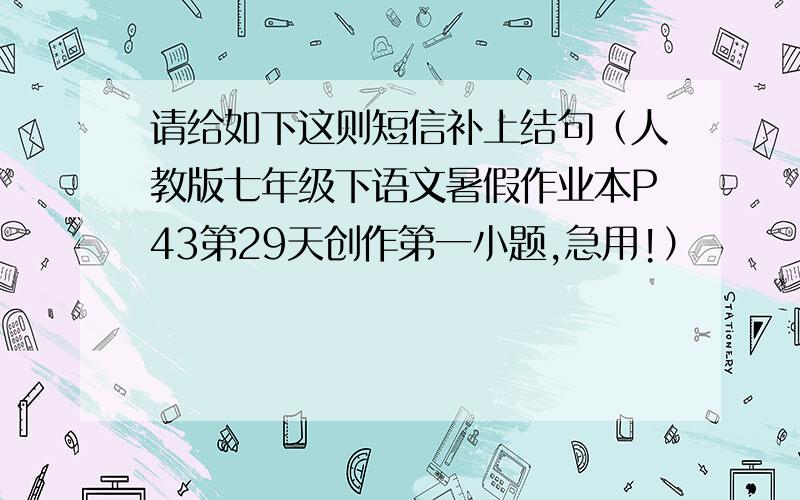 请给如下这则短信补上结句（人教版七年级下语文暑假作业本P43第29天创作第一小题,急用!）