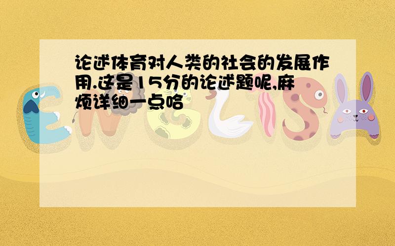 论述体育对人类的社会的发展作用.这是15分的论述题呢,麻烦详细一点哈