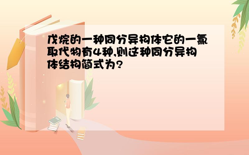 戊烷的一种同分异构体它的一氯取代物有4种,则这种同分异构体结构简式为?