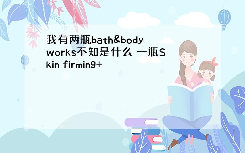 我有两瓶bath&body works不知是什么 一瓶Skin firming+