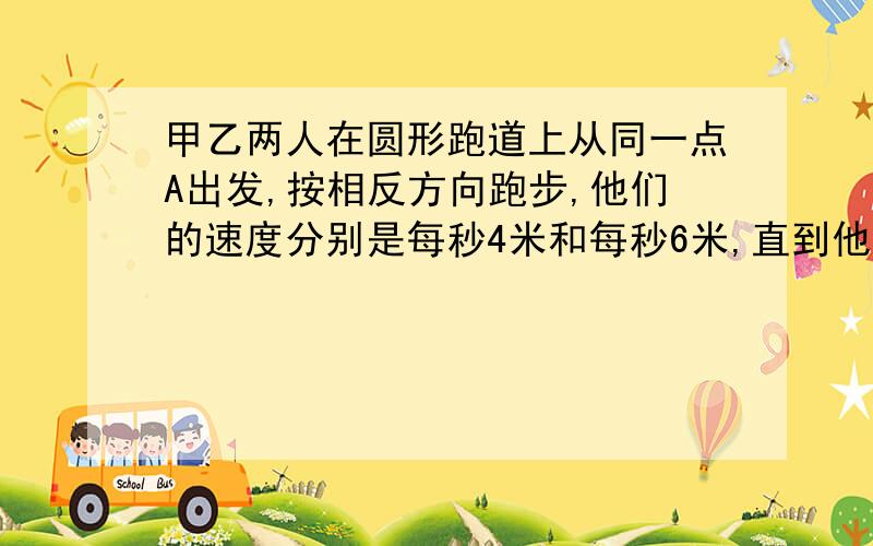 甲乙两人在圆形跑道上从同一点A出发,按相反方向跑步,他们的速度分别是每秒4米和每秒6米,直到他们第一次