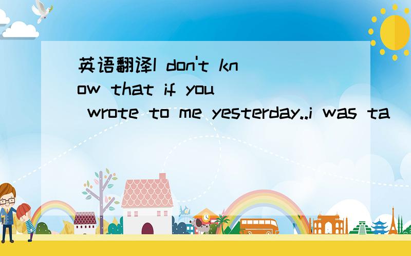 英语翻译I don't know that if you wrote to me yesterday..i was ta