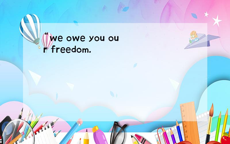 “we owe you our freedom.