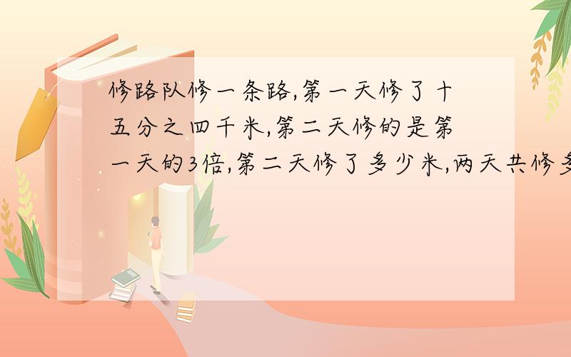 修路队修一条路,第一天修了十五分之四千米,第二天修的是第一天的3倍,第二天修了多少米,两天共修多少米