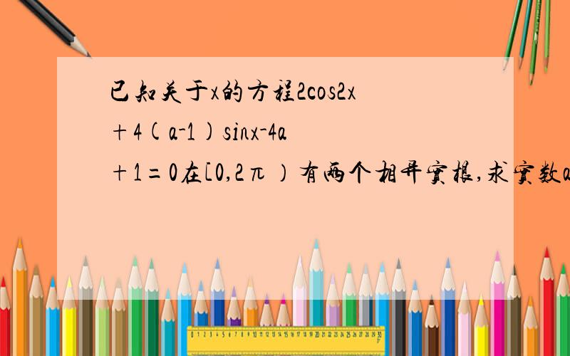 已知关于x的方程2cos2x+4(a-1)sinx-4a+1=0在[0,2π）有两个相异实根,求实数a的取值范围