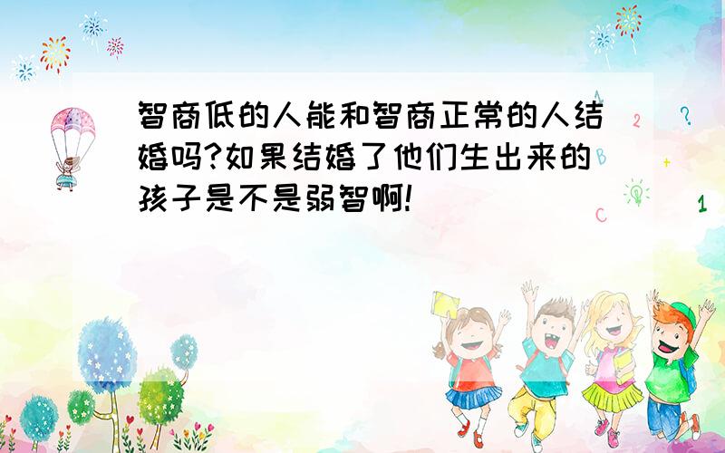 智商低的人能和智商正常的人结婚吗?如果结婚了他们生出来的孩子是不是弱智啊!