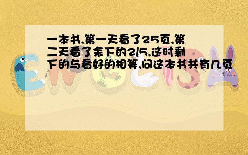 一本书,第一天看了25页,第二天看了余下的2/5,这时剩下的与看好的相等,问这本书共有几页