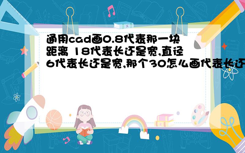 通用cad画0.8代表那一块距离 18代表长还是宽,直径6代表长还是宽,那个30怎么画代表长还是宽 0.2代表哪一