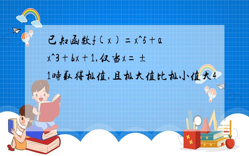 已知函数f(x)=x^5+ax^3+bx+1,仅当x=±1时取得极值,且极大值比极小值大4