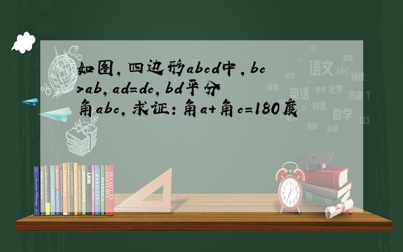 如图,四边形abcd中,bc>ab,ad=dc,bd平分角abc,求证：角a+角c=180度