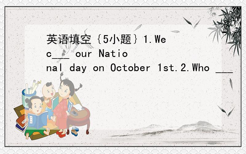 英语填空｛5小题｝1.We c___ our National day on October 1st.2.Who ___