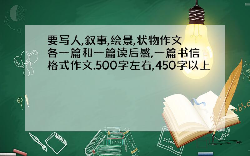 要写人,叙事,绘景,状物作文各一篇和一篇读后感,一篇书信格式作文.500字左右,450字以上