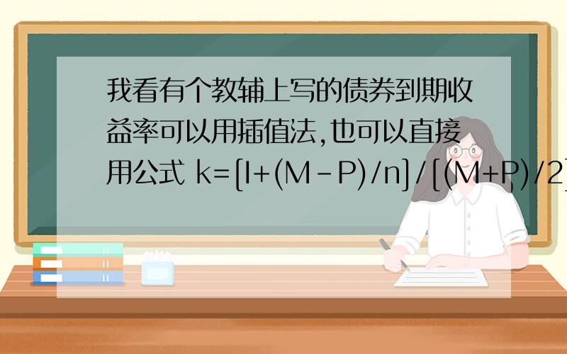 我看有个教辅上写的债券到期收益率可以用插值法,也可以直接用公式 k=[I+(M-P)/n]/[(M+P)/2]