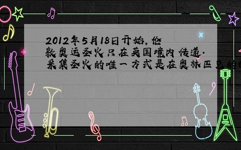 2012年5月18日开始,伦敦奥运圣火只在英国境内传递．采集圣火的唯一方式是在奥林匹克的赫拉神庙前利用凹