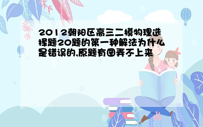 2012朝阳区高三二模物理选择题20题的第一种解法为什么是错误的,原题有图弄不上来