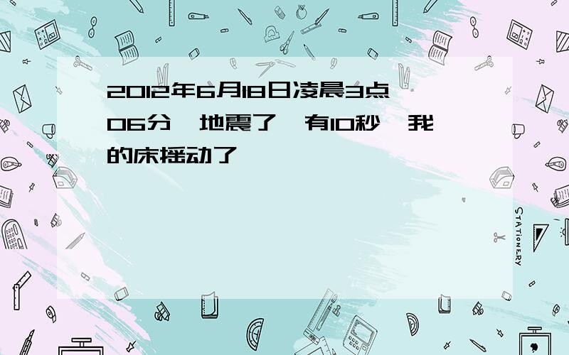 2012年6月18日凌晨3点06分,地震了,有10秒,我的床摇动了