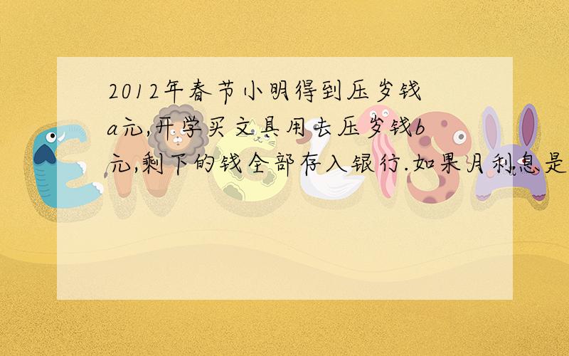 2012年春节小明得到压岁钱a元,开学买文具用去压岁钱b元,剩下的钱全部存入银行.如果月利息是0.15%,到期后银行代扣