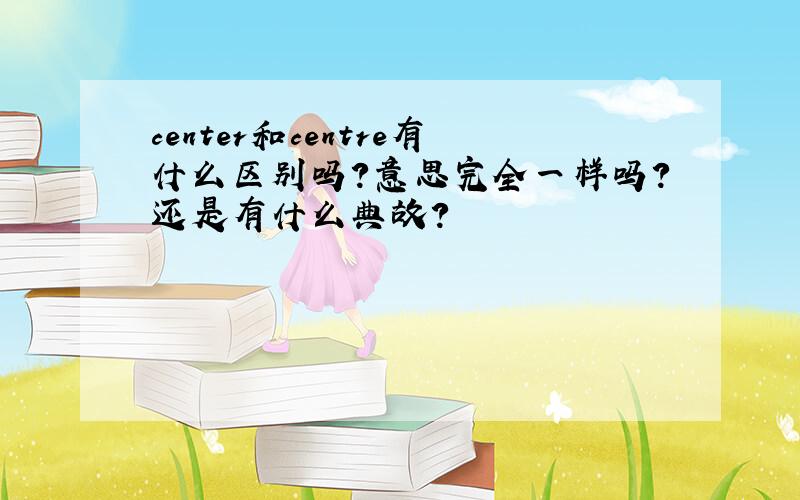 center和centre有什么区别吗?意思完全一样吗?还是有什么典故?