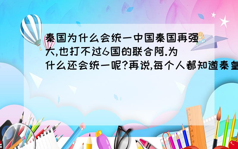 秦国为什么会统一中国秦国再强大,也打不过6国的联合阿.为什么还会统一呢?再说,每个人都知道秦皇政是很残暴的啊?怎么还会统