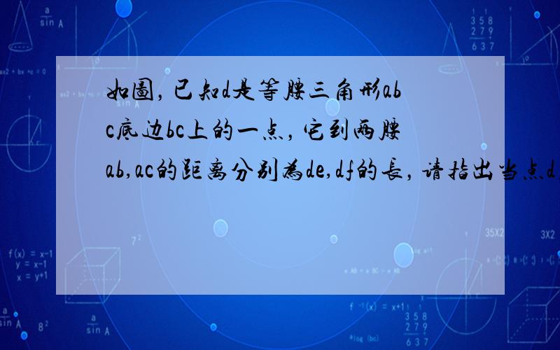 如图，已知d是等腰三角形abc底边bc上的一点，它到两腰ab,ac的距离分别为de,df的长，请指出当点d在什么位置时，