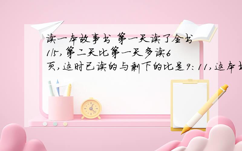 读一本故事书 第一天读了全书1/5,第二天比第一天多读6页,这时已读的与剩下的比是9：11,这本书共几页?