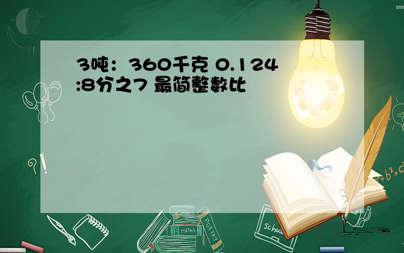 3吨：360千克 0.124:8分之7 最简整数比