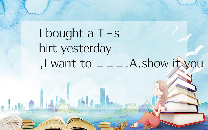 I bought a T-shirt yesterday,I want to ___.A.show it you B.s